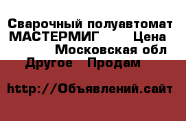 Сварочный полуавтомат МАСТЕРМИГ 400 › Цена ­ 50 000 - Московская обл. Другое » Продам   